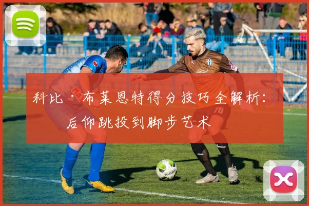 科比·布莱恩特得分技巧全解析：从后仰跳投到脚步艺术