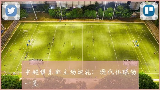 中超俱乐部主场巡礼:现代化球场一览