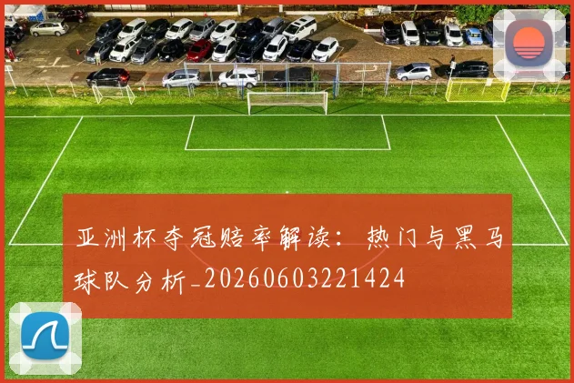 亚洲杯夺冠赔率解读:热门与黑马球队分析_20260603221424