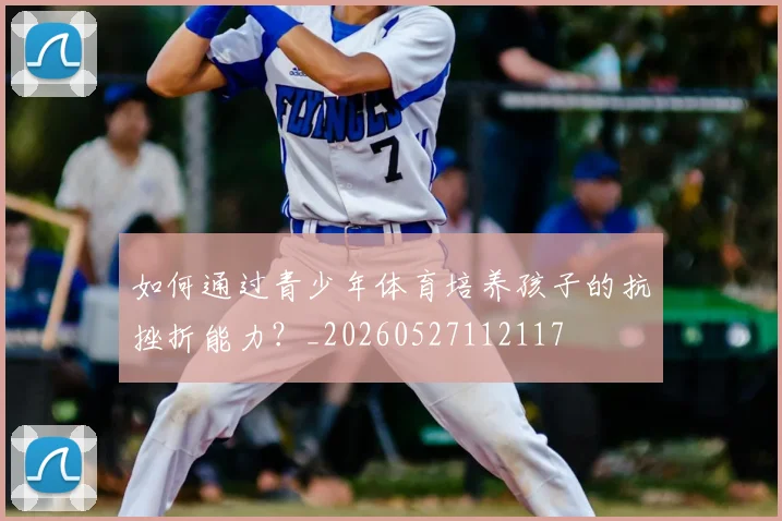 如何通过青少年体育培养孩子的抗挫折能力?_20260527112117
