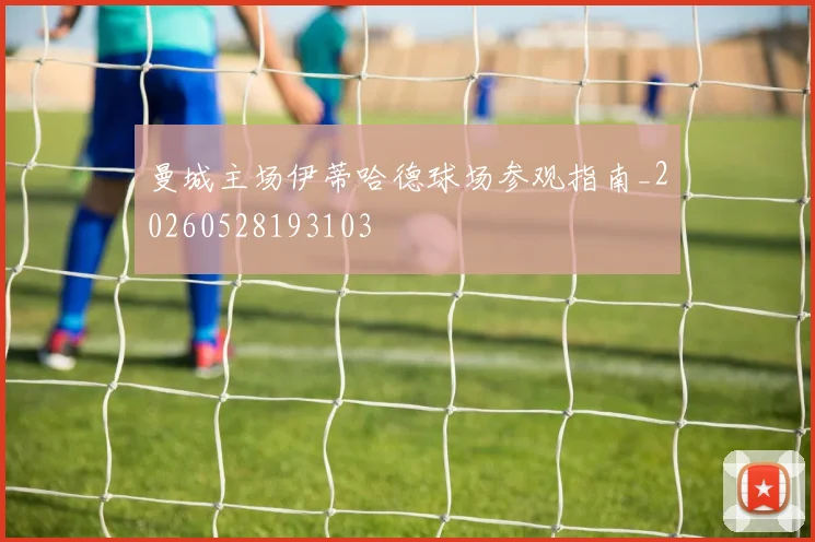 曼城主场伊蒂哈德球场参观指南_20260528193103