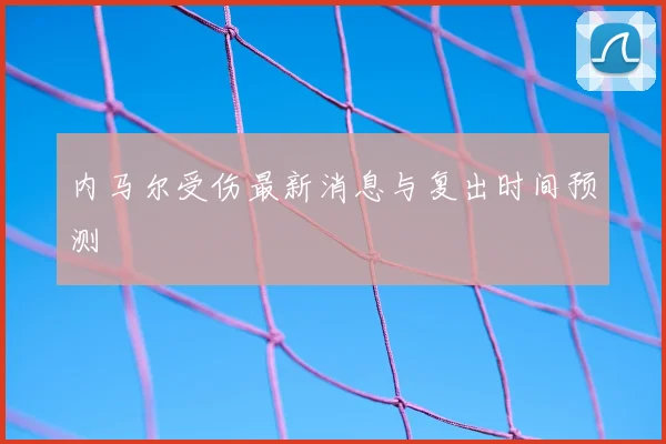 内马尔受伤最新消息与复出时间预测