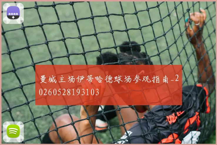 曼城主场伊蒂哈德球场参观指南_20260528193103