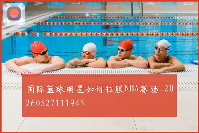 国际篮球明星如何征服NBA赛场_20260527111945