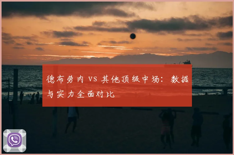 德布劳内 vs 其他顶级中场:数据与实力全面对比