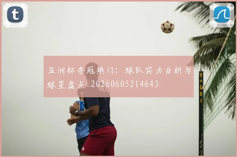 亚洲杯夺冠热门：球队实力分析与球星盘点_20260605214643