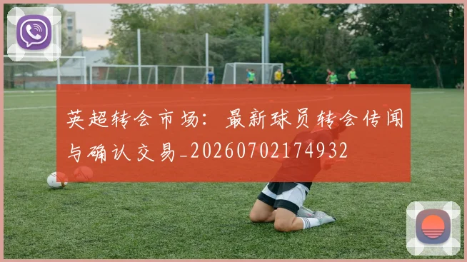 英超转会市场:最新球员转会传闻与确认交易_20260702174932