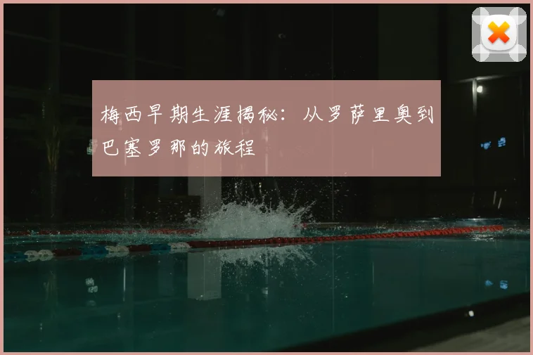 梅西早期生涯揭秘：从罗萨里奥到巴塞罗那的旅程