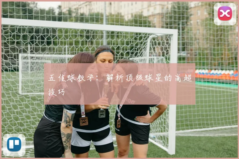 五佳球教学:解析顶级球星的高超技巧