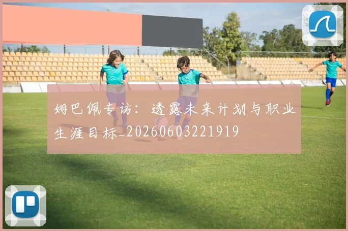 姆巴佩专访：透露未来计划与职业生涯目标_20260603221919