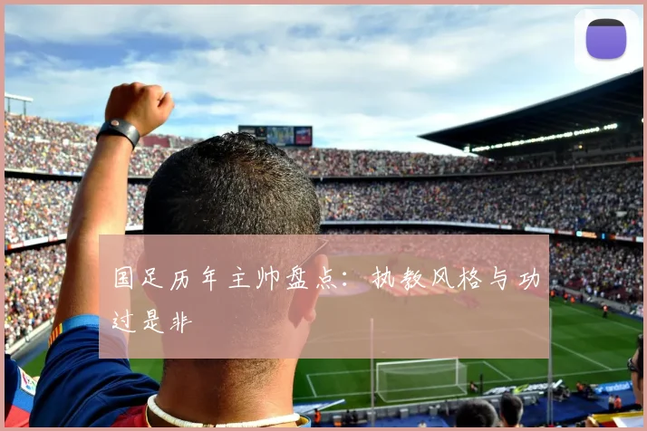 国足历年主帅盘点：执教风格与功过是非