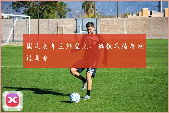 国足历年主帅盘点:执教风格与功过是非