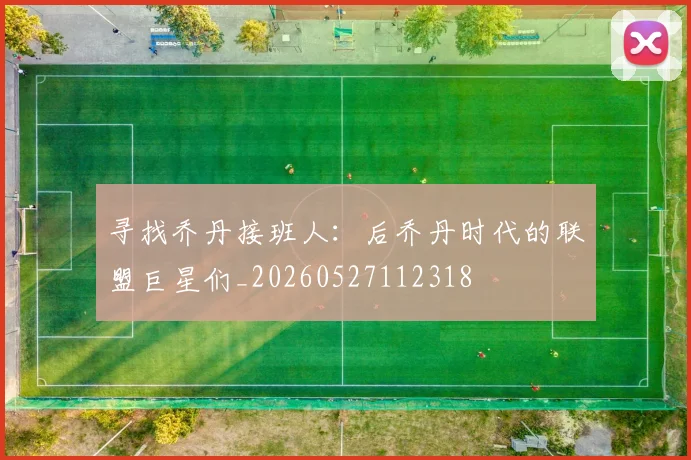 寻找乔丹接班人：后乔丹时代的联盟巨星们_20260527112318