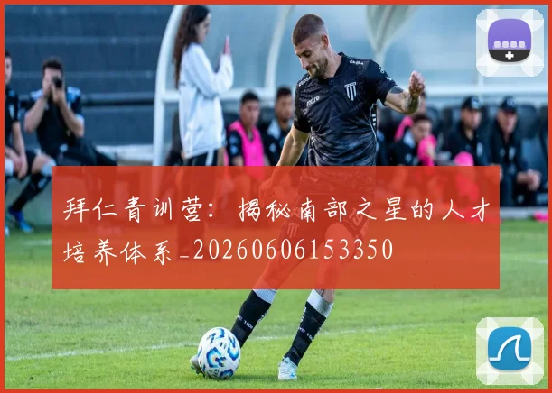 拜仁青训营：揭秘南部之星的人才培养体系_20260606153350