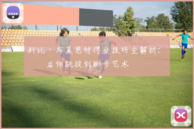 科比·布莱恩特得分技巧全解析：从后仰跳投到脚步艺术