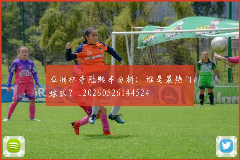 亚洲杯夺冠赔率分析：谁是最热门球队？_20260526144524