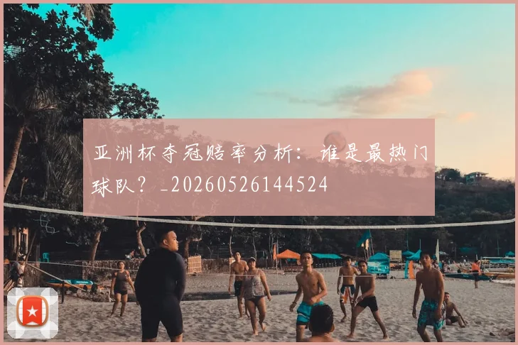 亚洲杯夺冠赔率分析:谁是最热门球队?_20260526144524