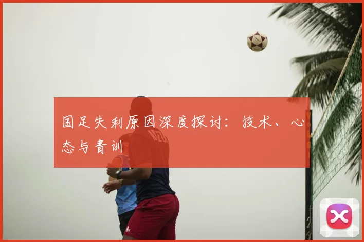 国足失利原因深度探讨：技术、心态与青训
